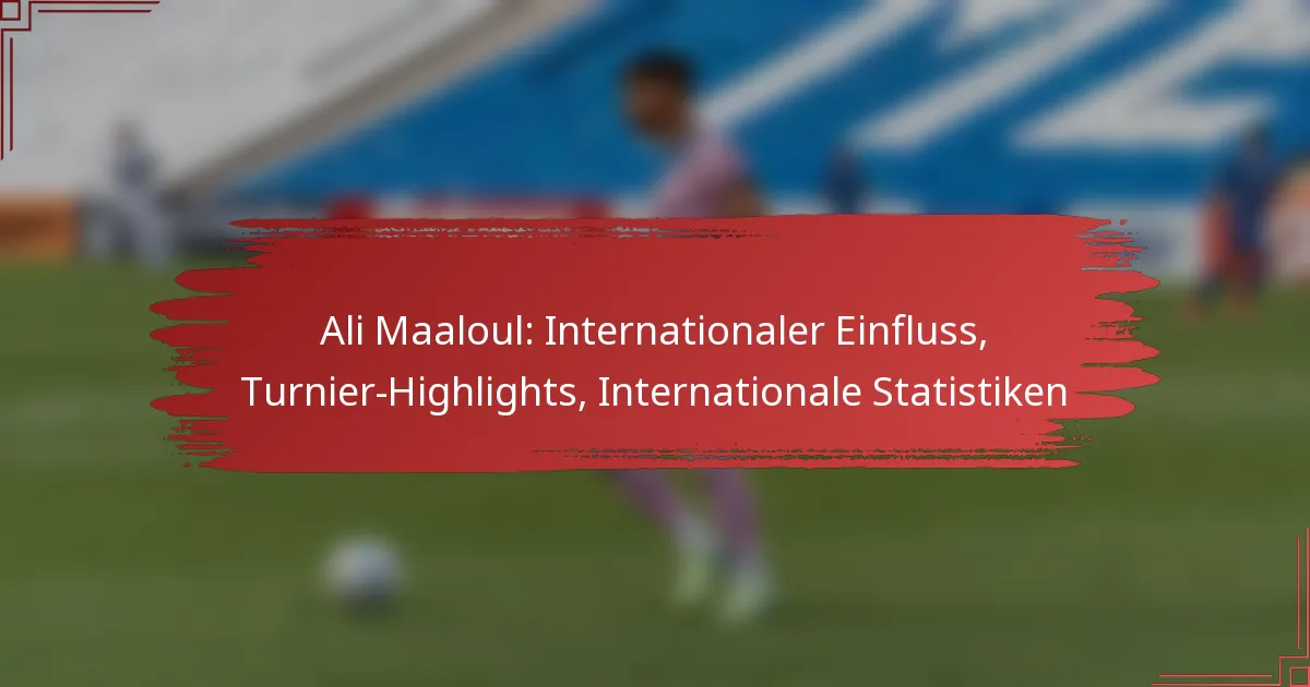 Ali Maaloul: Internationaler Einfluss, Turnier-Highlights, Internationale Statistiken
