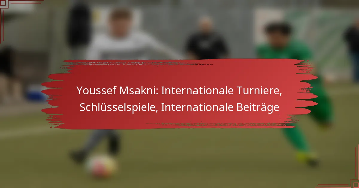 Youssef Msakni: Internationale Turniere, Schlüsselspiele, Internationale Beiträge