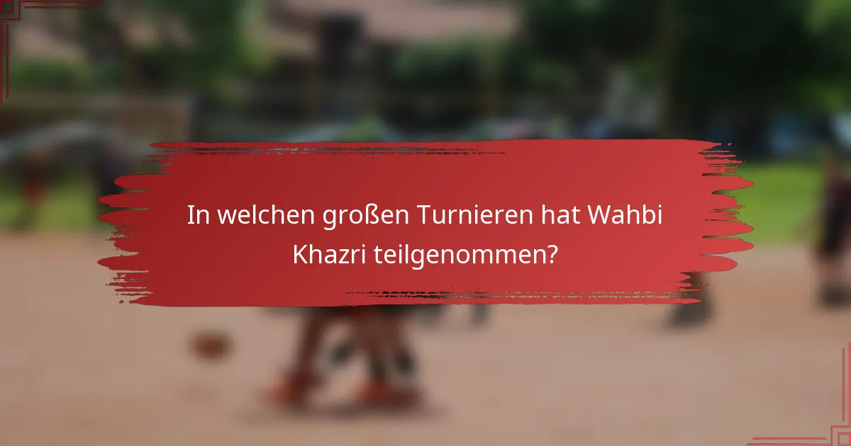 In welchen großen Turnieren hat Wahbi Khazri teilgenommen?
