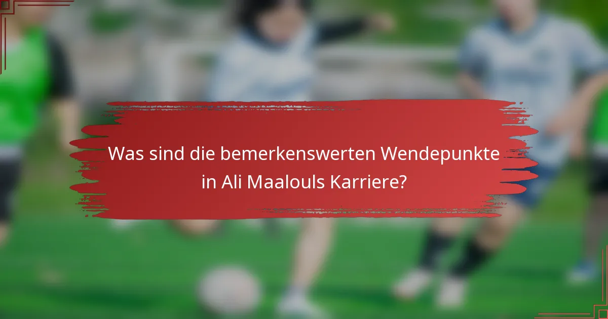 Was sind die bemerkenswerten Wendepunkte in Ali Maalouls Karriere?