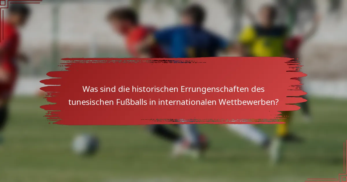 Was sind die historischen Errungenschaften des tunesischen Fußballs in internationalen Wettbewerben?