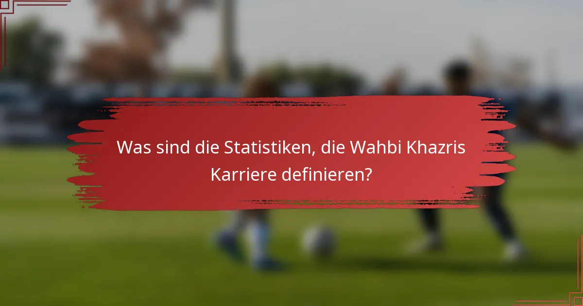 Was sind die Statistiken, die Wahbi Khazris Karriere definieren?