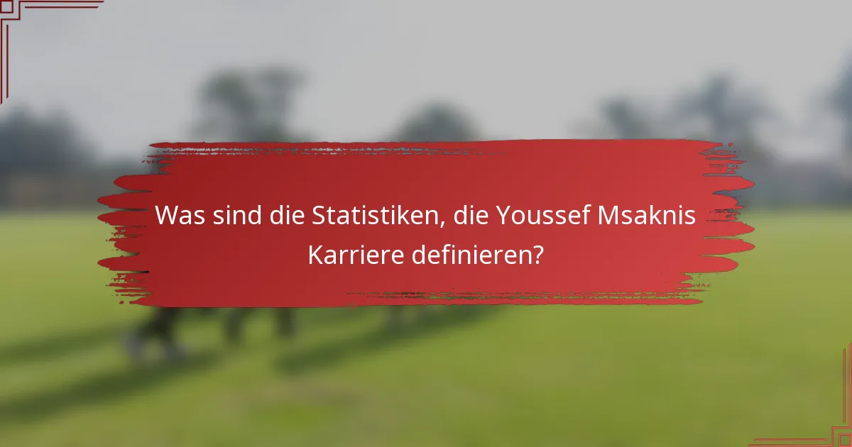 Was sind die Statistiken, die Youssef Msaknis Karriere definieren?