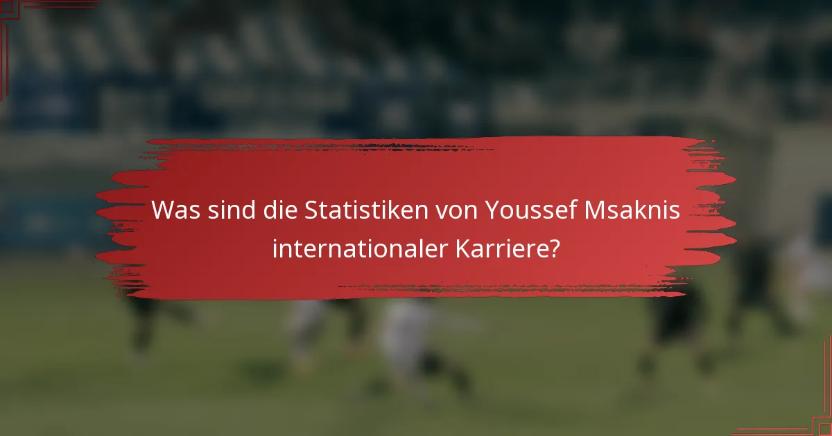 Was sind die Statistiken von Youssef Msaknis internationaler Karriere?