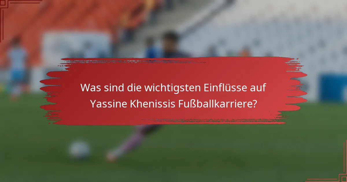 Was sind die wichtigsten Einflüsse auf Yassine Khenissis Fußballkarriere?
