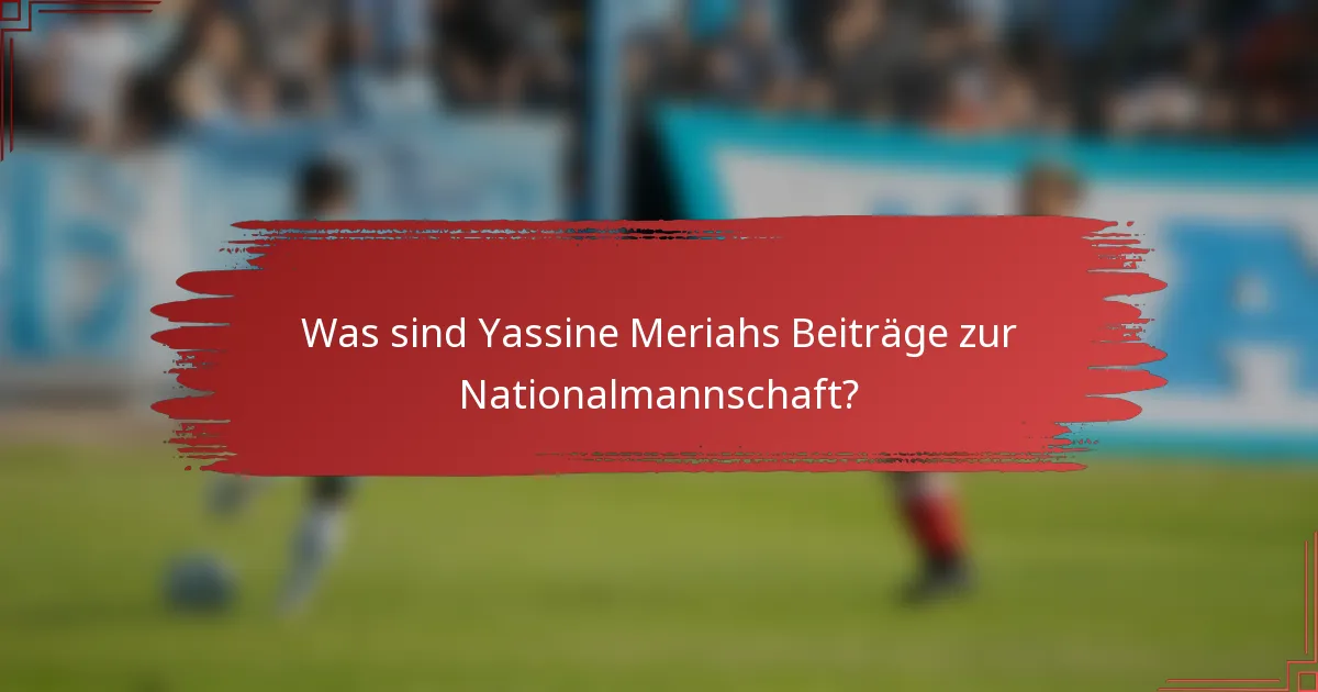 Was sind Yassine Meriahs Beiträge zur Nationalmannschaft?