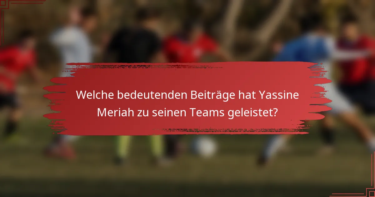 Welche bedeutenden Beiträge hat Yassine Meriah zu seinen Teams geleistet?