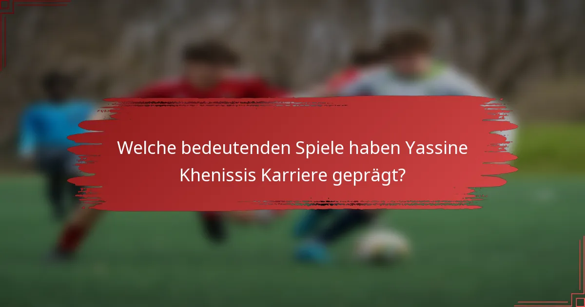 Welche bedeutenden Spiele haben Yassine Khenissis Karriere geprägt?