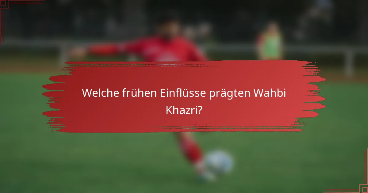 Welche frühen Einflüsse prägten Wahbi Khazri?