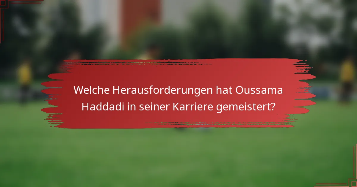 Welche Herausforderungen hat Oussama Haddadi in seiner Karriere gemeistert?
