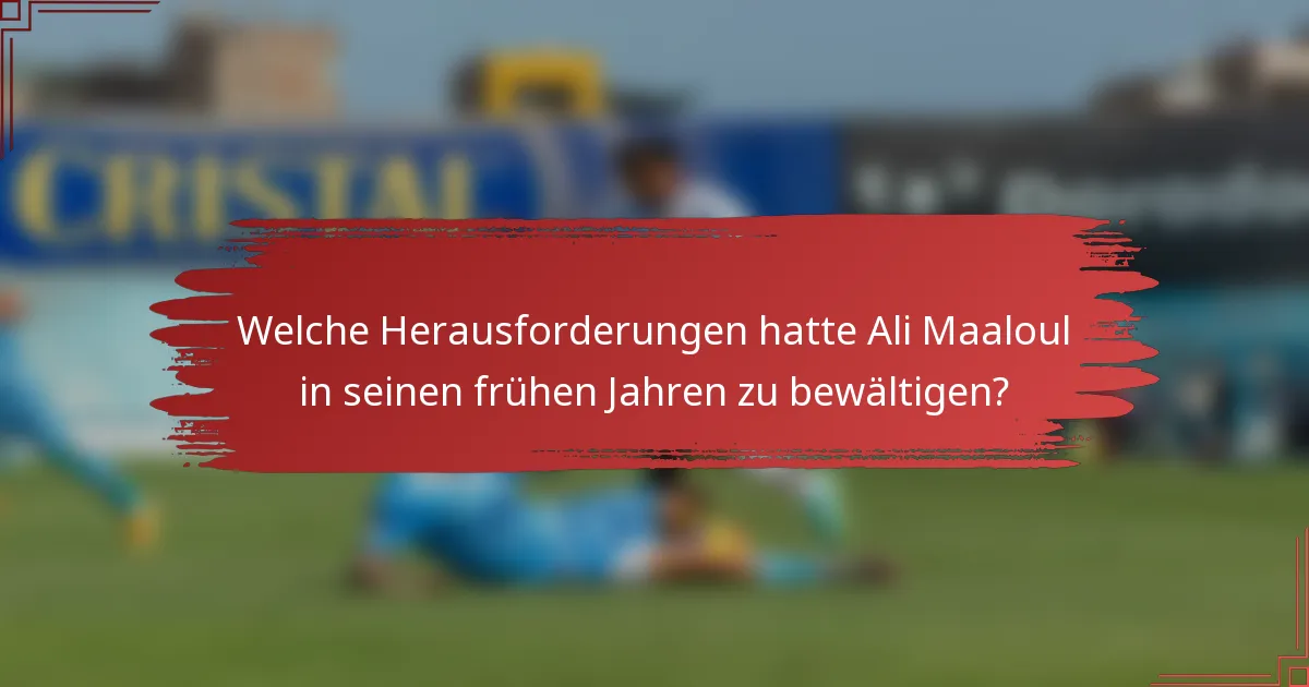 Welche Herausforderungen hatte Ali Maaloul in seinen frühen Jahren zu bewältigen?