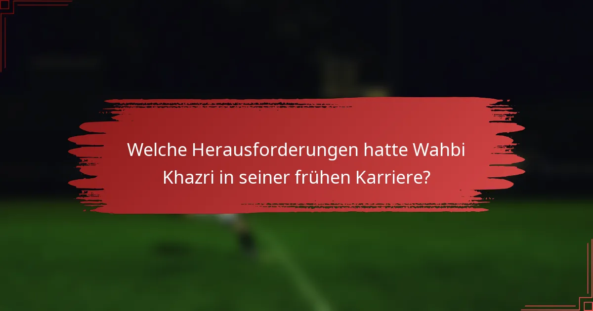 Welche Herausforderungen hatte Wahbi Khazri in seiner frühen Karriere?