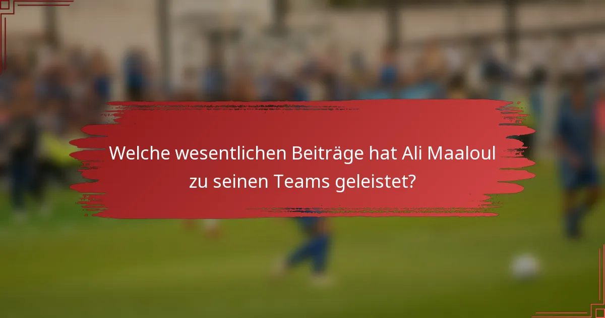 Welche wesentlichen Beiträge hat Ali Maaloul zu seinen Teams geleistet?