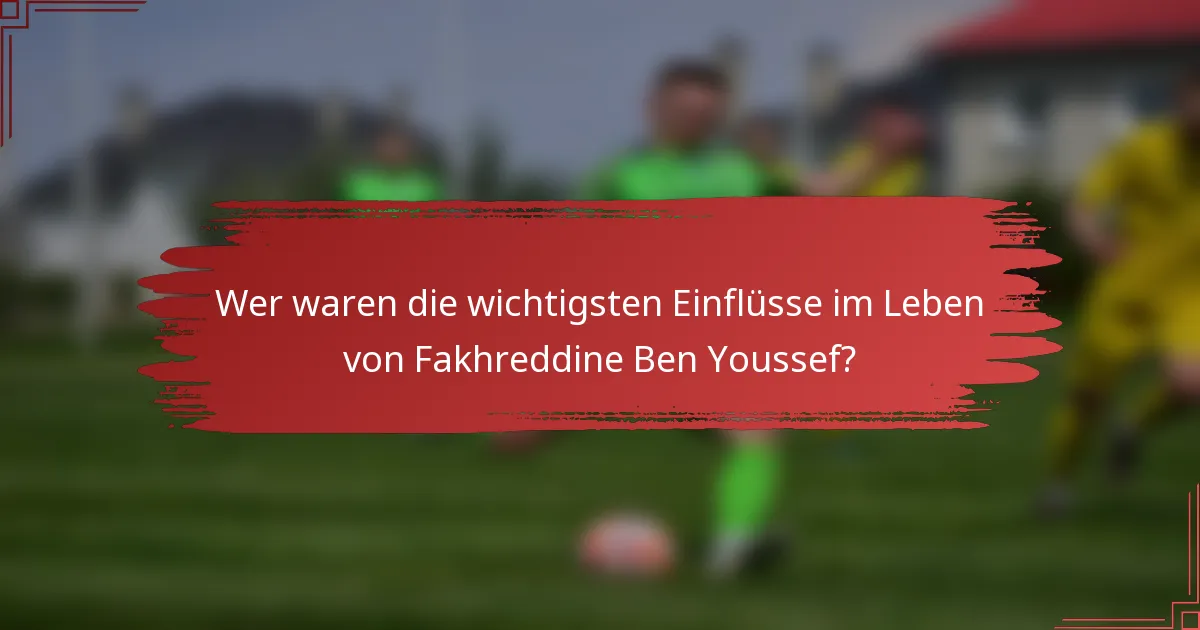 Wer waren die wichtigsten Einflüsse im Leben von Fakhreddine Ben Youssef?