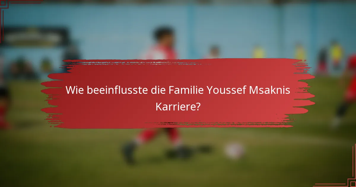Wie beeinflusste die Familie Youssef Msaknis Karriere?