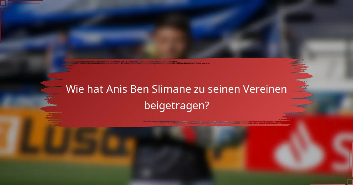 Wie hat Anis Ben Slimane zu seinen Vereinen beigetragen?