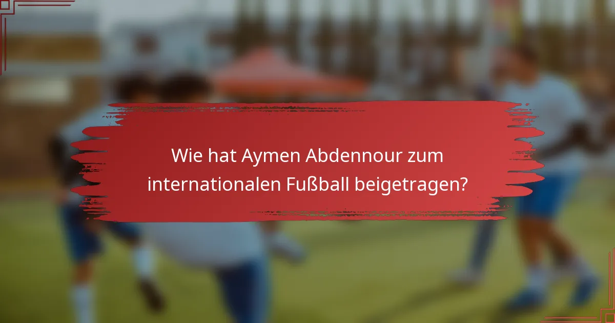 Wie hat Aymen Abdennour zum internationalen Fußball beigetragen?