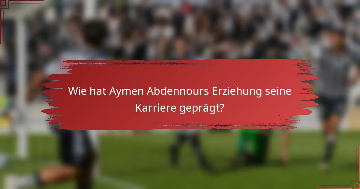 Wie hat Aymen Abdennours Erziehung seine Karriere geprägt?
