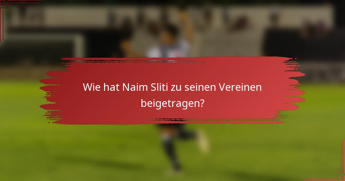 Wie hat Naim Sliti zu seinen Vereinen beigetragen?