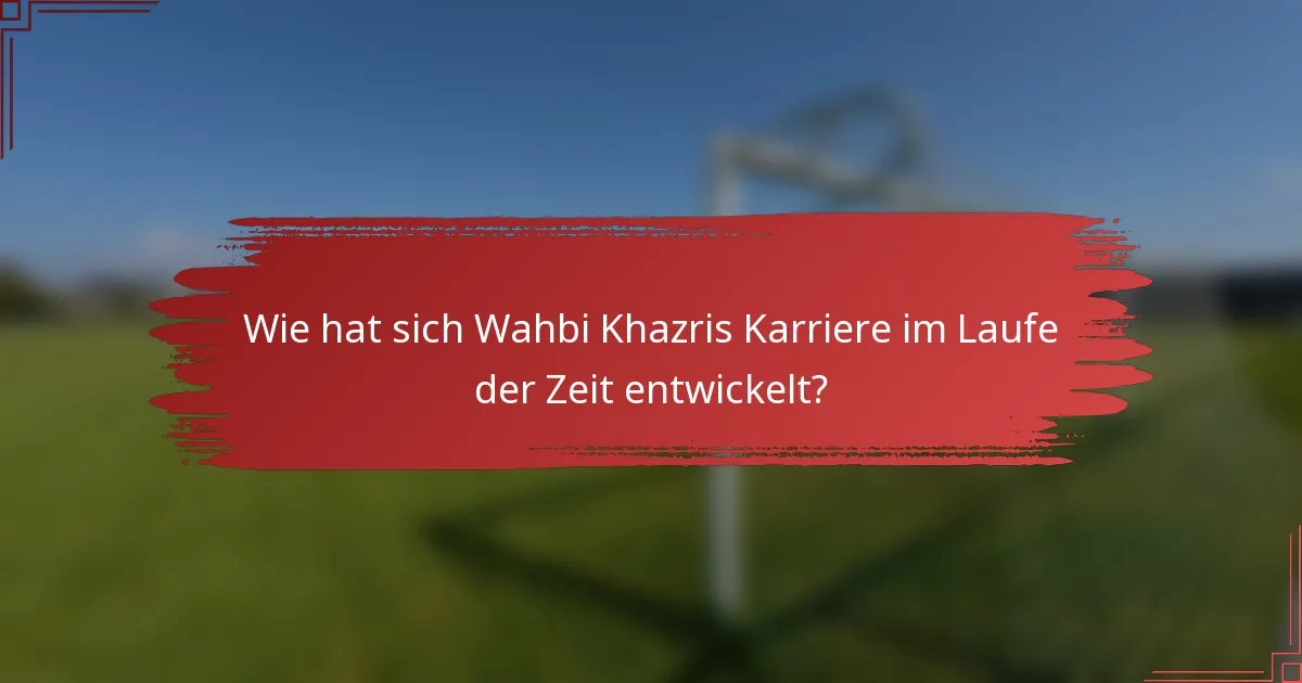 Wie hat sich Wahbi Khazris Karriere im Laufe der Zeit entwickelt?