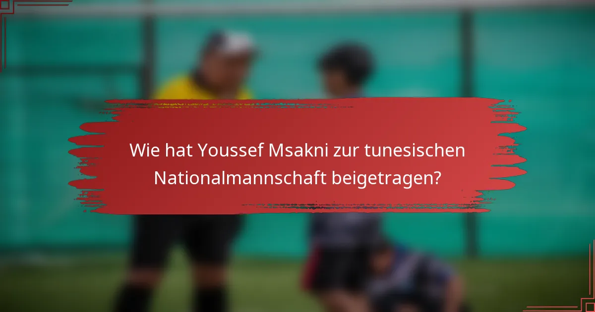 Wie hat Youssef Msakni zur tunesischen Nationalmannschaft beigetragen?