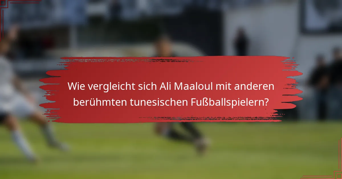 Wie vergleicht sich Ali Maaloul mit anderen berühmten tunesischen Fußballspielern?