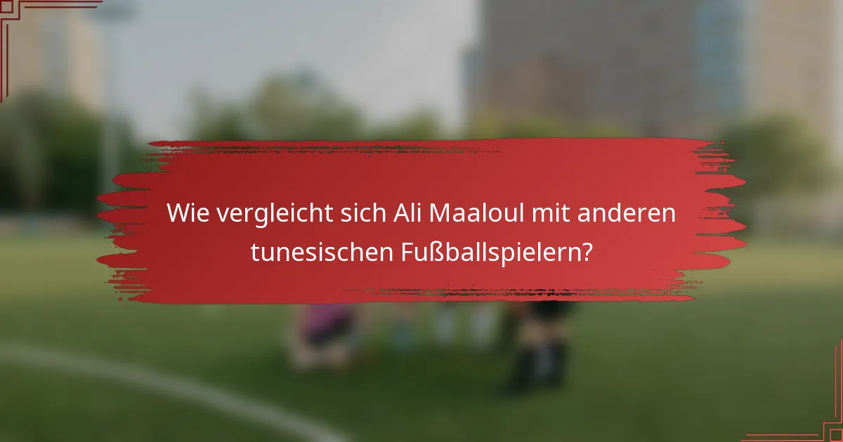 Wie vergleicht sich Ali Maaloul mit anderen tunesischen Fußballspielern?