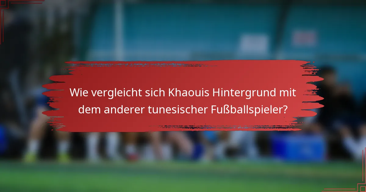 Wie vergleicht sich Khaouis Hintergrund mit dem anderer tunesischer Fußballspieler?