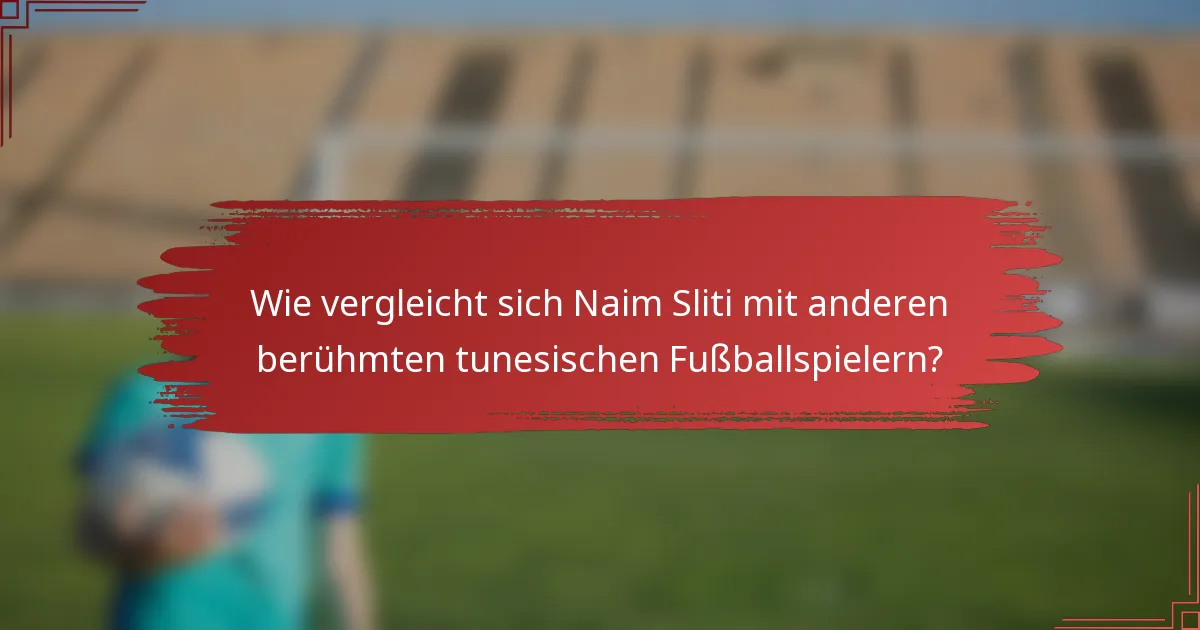 Wie vergleicht sich Naim Sliti mit anderen berühmten tunesischen Fußballspielern?
