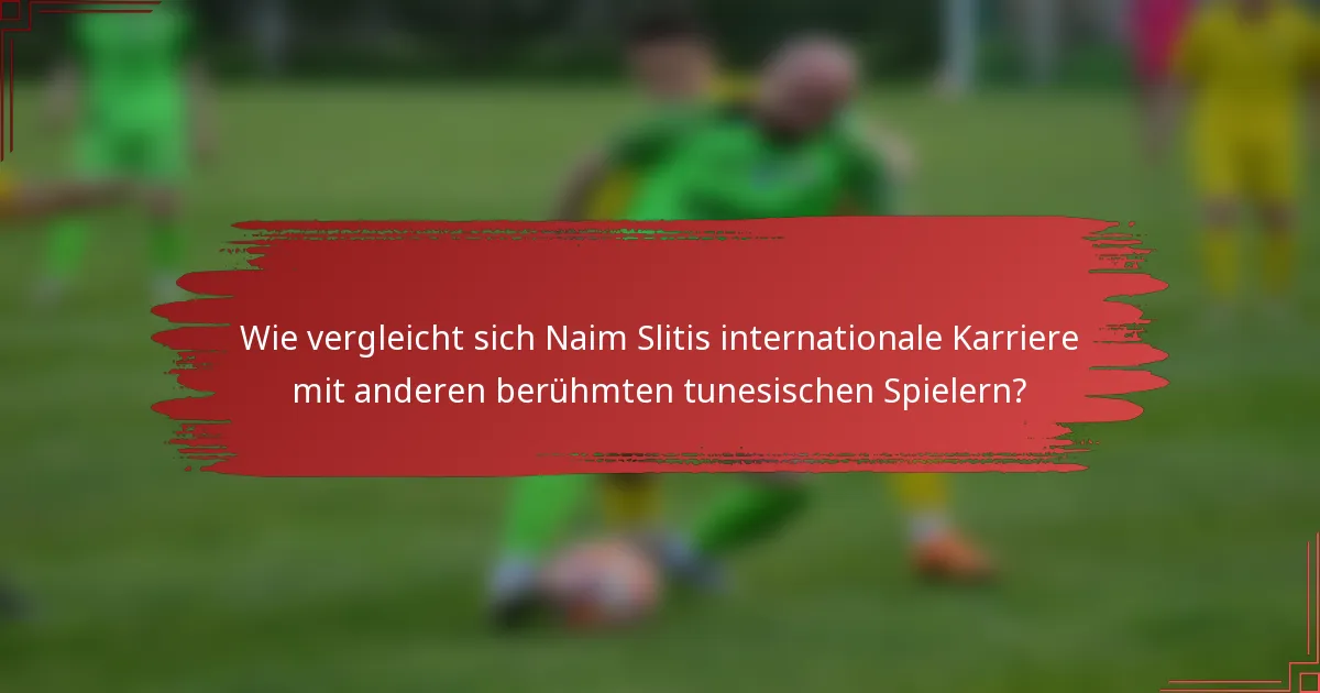 Wie vergleicht sich Naim Slitis internationale Karriere mit anderen berühmten tunesischen Spielern?