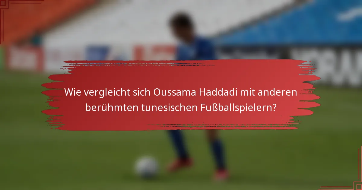 Wie vergleicht sich Oussama Haddadi mit anderen berühmten tunesischen Fußballspielern?