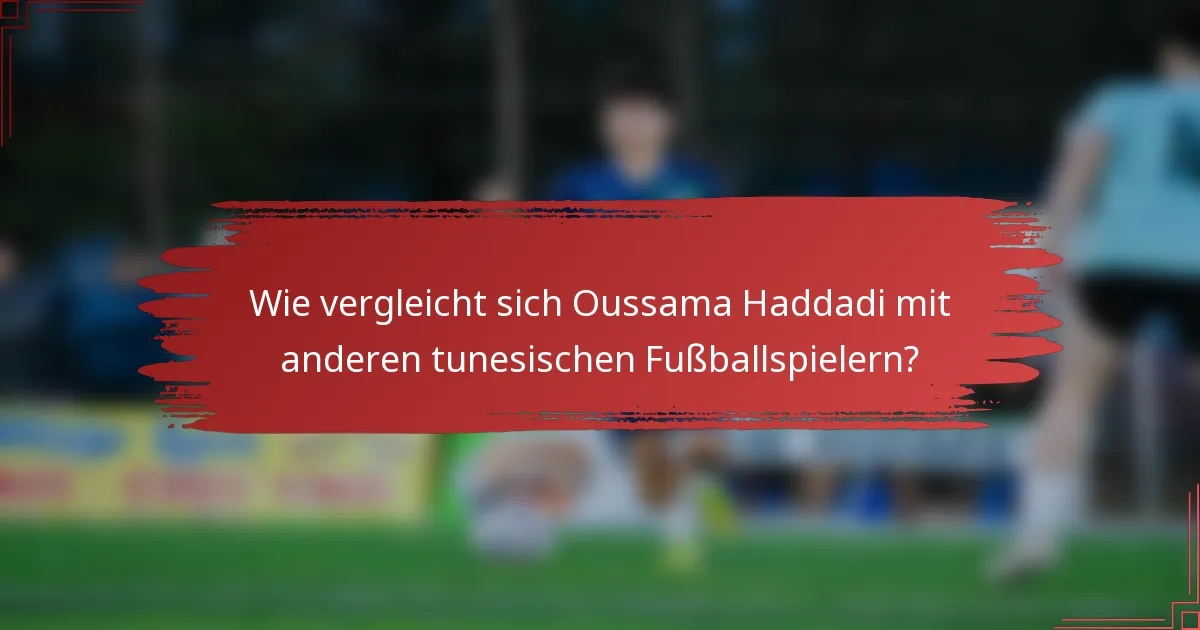 Wie vergleicht sich Oussama Haddadi mit anderen tunesischen Fußballspielern?