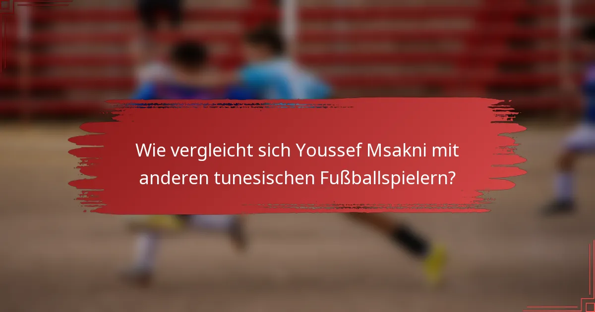 Wie vergleicht sich Youssef Msakni mit anderen tunesischen Fußballspielern?